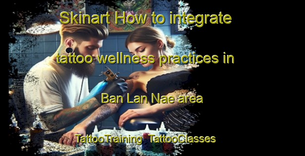 Skinart How to integrate tattoo wellness practices in Ban Lan Nae area | TattooTraining | TattooClasses | SkinartTraining-Thailand