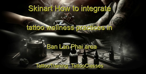 Skinart How to integrate tattoo wellness practices in Ban Lan Phai area | TattooTraining | TattooClasses | SkinartTraining-Thailand