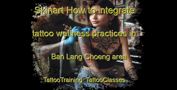 Skinart How to integrate tattoo wellness practices in Ban Lang Choeng area | TattooTraining | TattooClasses | SkinartTraining-Thailand