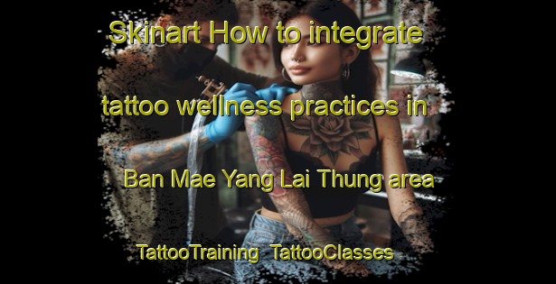 Skinart How to integrate tattoo wellness practices in Ban Mae Yang Lai Thung area | TattooTraining | TattooClasses | SkinartTraining-Thailand