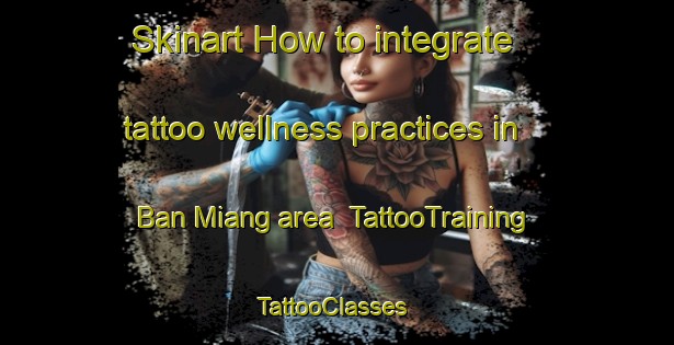 Skinart How to integrate tattoo wellness practices in Ban Miang area | TattooTraining | TattooClasses | SkinartTraining-Thailand