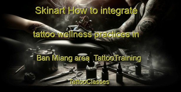 Skinart How to integrate tattoo wellness practices in Ban Miang area | TattooTraining | TattooClasses | SkinartTraining-Thailand