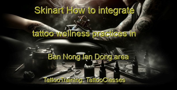 Skinart How to integrate tattoo wellness practices in Ban Nong Ian Dong area | TattooTraining | TattooClasses | SkinartTraining-Thailand
