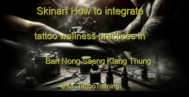 Skinart How to integrate tattoo wellness practices in Ban Nong Saeng Klang Thung area | TattooTraining | TattooClasses | SkinartTraining-Thailand