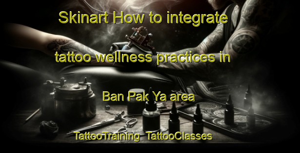 Skinart How to integrate tattoo wellness practices in Ban Pak Ya area | TattooTraining | TattooClasses | SkinartTraining-Thailand