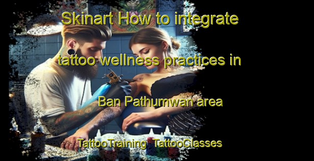 Skinart How to integrate tattoo wellness practices in Ban Pathumwan area | TattooTraining | TattooClasses | SkinartTraining-Thailand