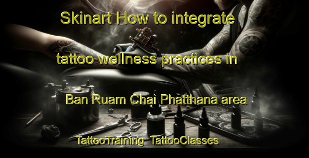 Skinart How to integrate tattoo wellness practices in Ban Ruam Chai Phatthana area | TattooTraining | TattooClasses | SkinartTraining-Thailand