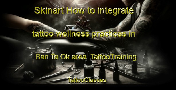 Skinart How to integrate tattoo wellness practices in Ban Ta Ok area | TattooTraining | TattooClasses | SkinartTraining-Thailand