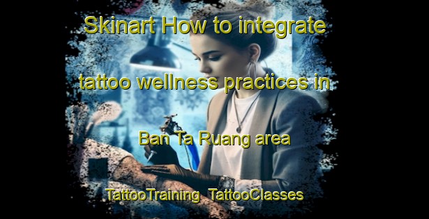 Skinart How to integrate tattoo wellness practices in Ban Ta Ruang area | TattooTraining | TattooClasses | SkinartTraining-Thailand