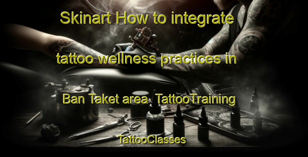 Skinart How to integrate tattoo wellness practices in Ban Taket area | TattooTraining | TattooClasses | SkinartTraining-Thailand