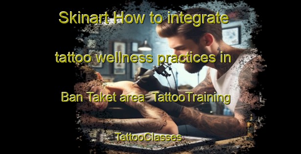 Skinart How to integrate tattoo wellness practices in Ban Taket area | TattooTraining | TattooClasses | SkinartTraining-Thailand