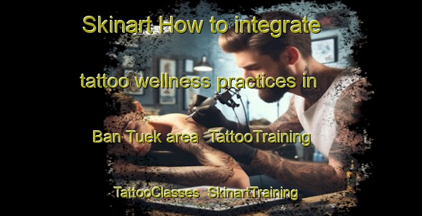 Skinart How to integrate tattoo wellness practices in Ban Tuek area | TattooTraining | TattooClasses | SkinartTraining-Thailand