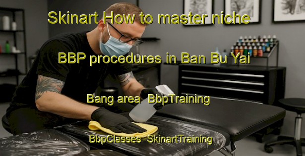 Skinart How to master niche BBP procedures in Ban Bu Yai Bang area | BbpTraining | BbpClasses | SkinartTraining-Thailand
