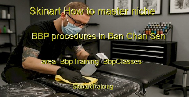 Skinart How to master niche BBP procedures in Ban Chan Sen area | BbpTraining | BbpClasses | SkinartTraining-Thailand