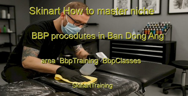 Skinart How to master niche BBP procedures in Ban Dong Ang area | BbpTraining | BbpClasses | SkinartTraining-Thailand