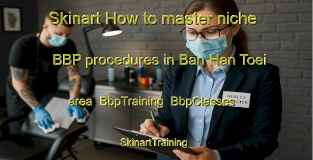 Skinart How to master niche BBP procedures in Ban Han Toei area | BbpTraining | BbpClasses | SkinartTraining-Thailand