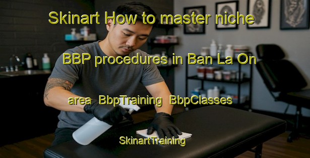Skinart How to master niche BBP procedures in Ban La On area | BbpTraining | BbpClasses | SkinartTraining-Thailand