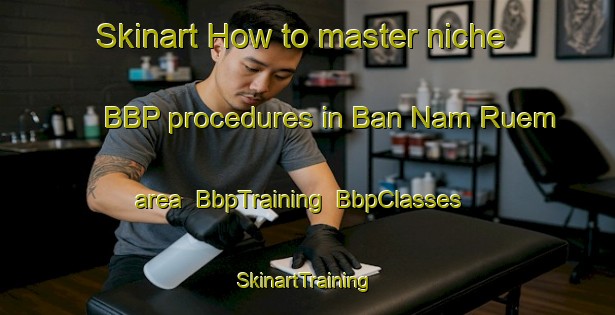 Skinart How to master niche BBP procedures in Ban Nam Ruem area | BbpTraining | BbpClasses | SkinartTraining-Thailand