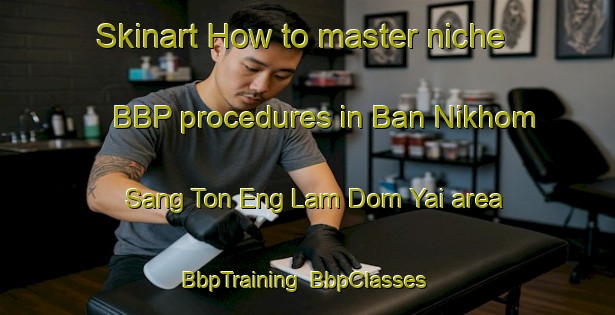 Skinart How to master niche BBP procedures in Ban Nikhom Sang Ton Eng Lam Dom Yai area | BbpTraining | BbpClasses | SkinartTraining-Thailand