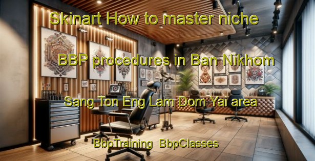 Skinart How to master niche BBP procedures in Ban Nikhom Sang Ton Eng Lam Dom Yai area | BbpTraining | BbpClasses | SkinartTraining-Thailand