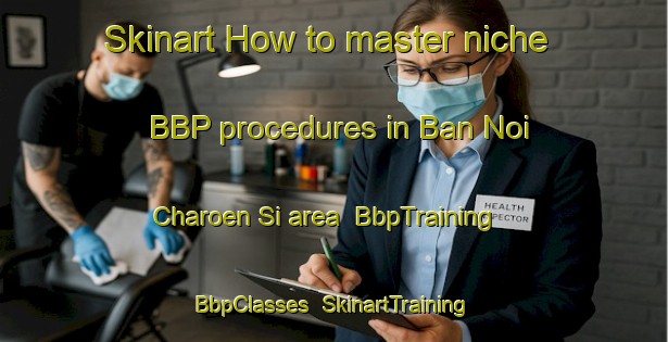 Skinart How to master niche BBP procedures in Ban Noi Charoen Si area | BbpTraining | BbpClasses | SkinartTraining-Thailand