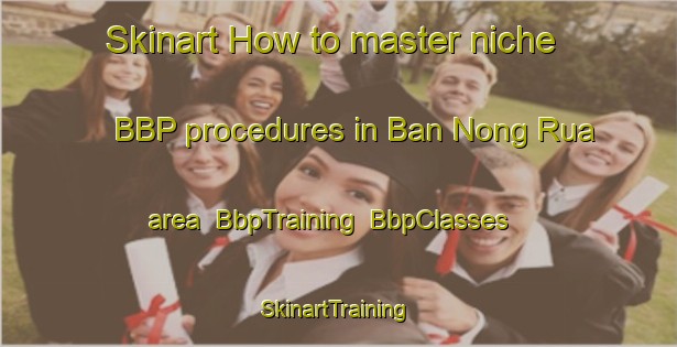Skinart How to master niche BBP procedures in Ban Nong Rua area | BbpTraining | BbpClasses | SkinartTraining-Thailand