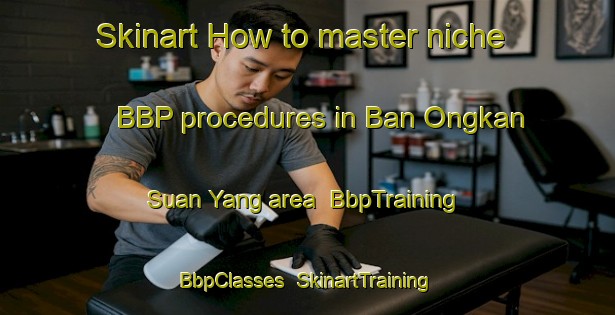 Skinart How to master niche BBP procedures in Ban Ongkan Suan Yang area | BbpTraining | BbpClasses | SkinartTraining-Thailand