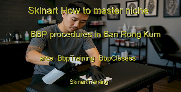 Skinart How to master niche BBP procedures in Ban Rong Kum area | BbpTraining | BbpClasses | SkinartTraining-Thailand