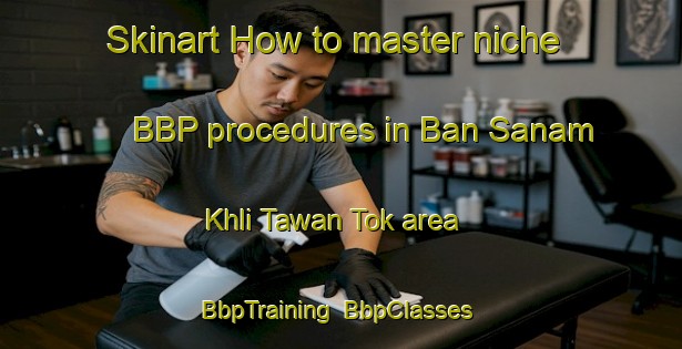 Skinart How to master niche BBP procedures in Ban Sanam Khli Tawan Tok area | BbpTraining | BbpClasses | SkinartTraining-Thailand