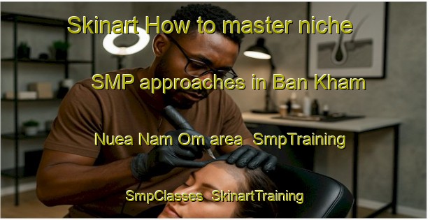 Skinart How to master niche SMP approaches in Ban Kham Nuea Nam Om area | SmpTraining | SmpClasses | SkinartTraining-Thailand
