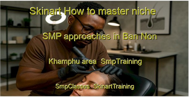 Skinart How to master niche SMP approaches in Ban Non Khamphu area | SmpTraining | SmpClasses | SkinartTraining-Thailand