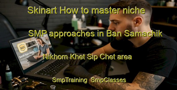Skinart How to master niche SMP approaches in Ban Samachik Nikhom Khet Sip Chet area | SmpTraining | SmpClasses | SkinartTraining-Thailand