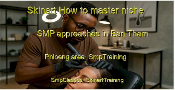 Skinart How to master niche SMP approaches in Ban Tham Phloeng area | SmpTraining | SmpClasses | SkinartTraining-Thailand