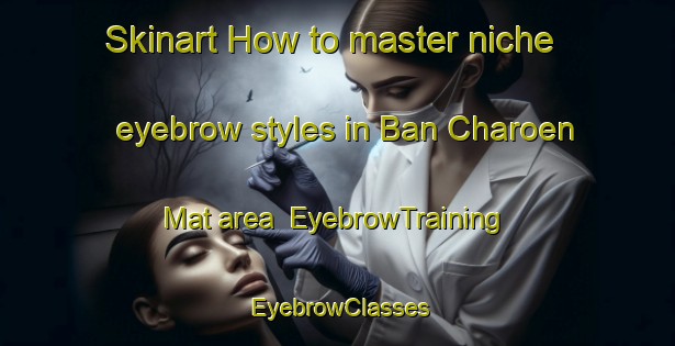 Skinart How to master niche eyebrow styles in Ban Charoen Mat area | EyebrowTraining | EyebrowClasses | SkinartTraining-Thailand