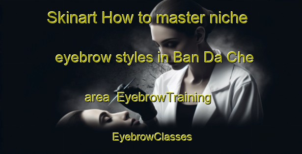 Skinart How to master niche eyebrow styles in Ban Da Che area | EyebrowTraining | EyebrowClasses | SkinartTraining-Thailand