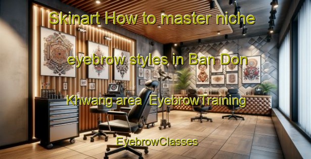 Skinart How to master niche eyebrow styles in Ban Don Khwang area | EyebrowTraining | EyebrowClasses | SkinartTraining-Thailand