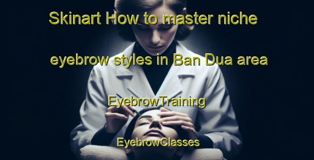 Skinart How to master niche eyebrow styles in Ban Dua area | EyebrowTraining | EyebrowClasses | SkinartTraining-Thailand