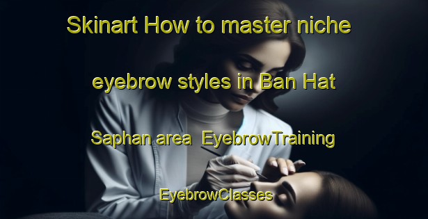 Skinart How to master niche eyebrow styles in Ban Hat Saphan area | EyebrowTraining | EyebrowClasses | SkinartTraining-Thailand