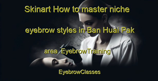 Skinart How to master niche eyebrow styles in Ban Huai Pak area | EyebrowTraining | EyebrowClasses | SkinartTraining-Thailand