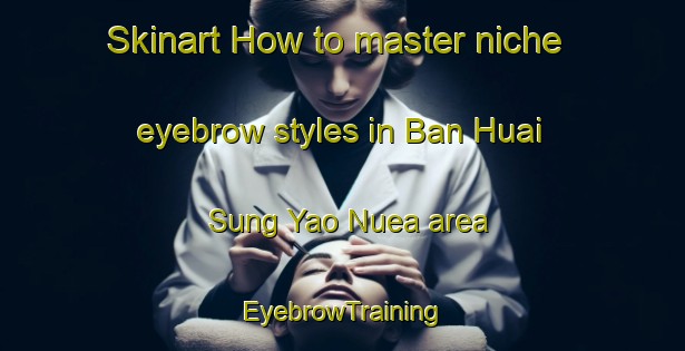 Skinart How to master niche eyebrow styles in Ban Huai Sung Yao Nuea area | EyebrowTraining | EyebrowClasses | SkinartTraining-Thailand
