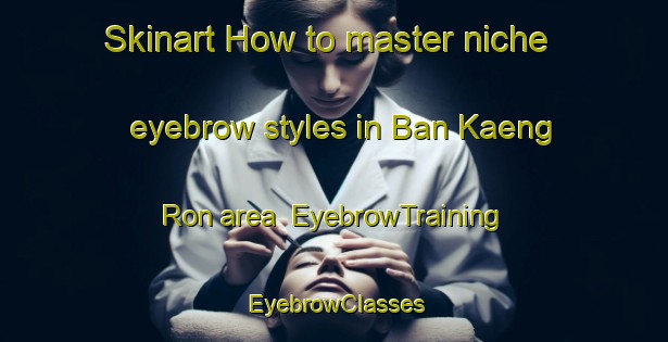 Skinart How to master niche eyebrow styles in Ban Kaeng Ron area | EyebrowTraining | EyebrowClasses | SkinartTraining-Thailand