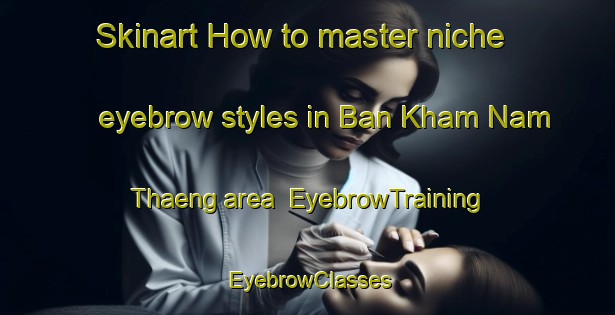 Skinart How to master niche eyebrow styles in Ban Kham Nam Thaeng area | EyebrowTraining | EyebrowClasses | SkinartTraining-Thailand