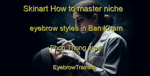 Skinart How to master niche eyebrow styles in Ban Kham Phon Thong area | EyebrowTraining | EyebrowClasses | SkinartTraining-Thailand