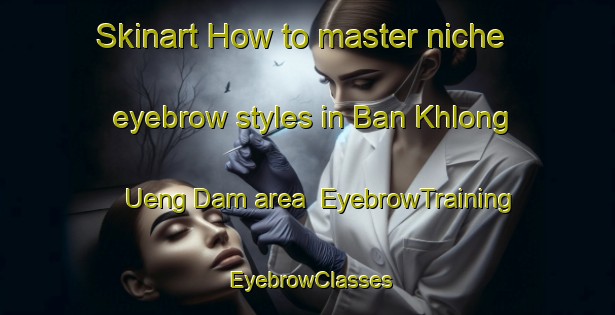 Skinart How to master niche eyebrow styles in Ban Khlong Ueng Dam area | EyebrowTraining | EyebrowClasses | SkinartTraining-Thailand