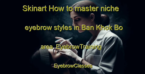 Skinart How to master niche eyebrow styles in Ban Khok Bo area | EyebrowTraining | EyebrowClasses | SkinartTraining-Thailand