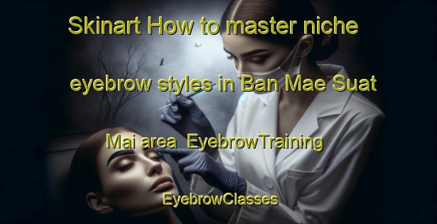 Skinart How to master niche eyebrow styles in Ban Mae Suat Mai area | EyebrowTraining | EyebrowClasses | SkinartTraining-Thailand