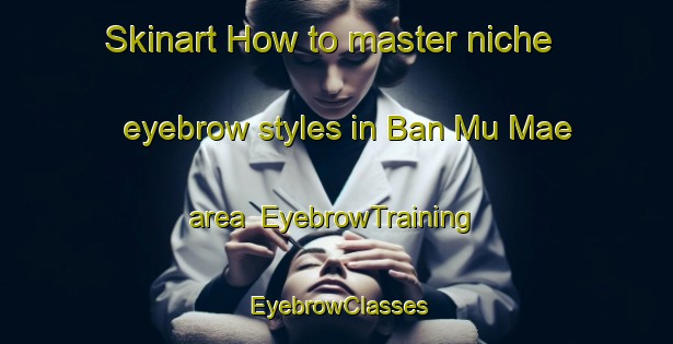 Skinart How to master niche eyebrow styles in Ban Mu Mae area | EyebrowTraining | EyebrowClasses | SkinartTraining-Thailand