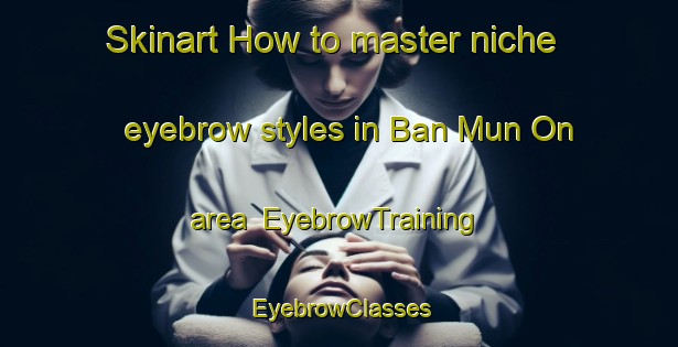 Skinart How to master niche eyebrow styles in Ban Mun On area | EyebrowTraining | EyebrowClasses | SkinartTraining-Thailand