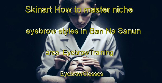 Skinart How to master niche eyebrow styles in Ban Na Sanun area | EyebrowTraining | EyebrowClasses | SkinartTraining-Thailand