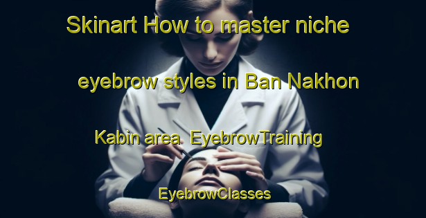 Skinart How to master niche eyebrow styles in Ban Nakhon Kabin area | EyebrowTraining | EyebrowClasses | SkinartTraining-Thailand